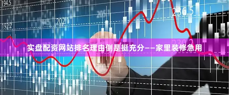 实盘配资网站排名理由倒是挺充分——家里装修急用