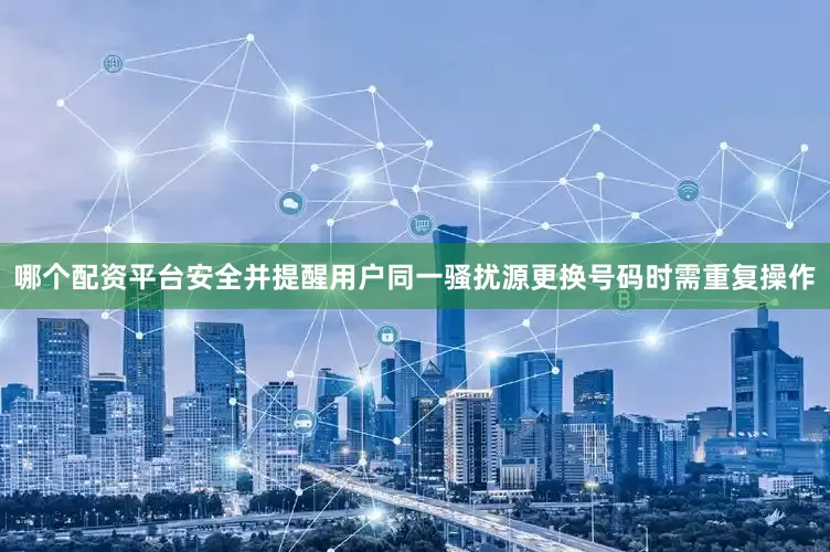 哪个配资平台安全并提醒用户同一骚扰源更换号码时需重复操作