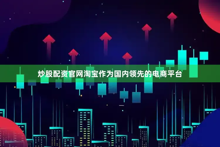 炒股配资官网淘宝作为国内领先的电商平台