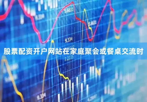 股票配资开户网站在家庭聚会或餐桌交流时