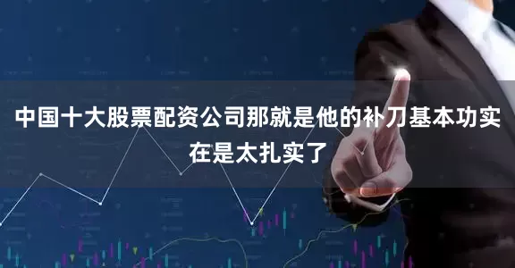 中国十大股票配资公司那就是他的补刀基本功实在是太扎实了