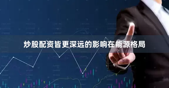 炒股配资皆更深远的影响在能源格局