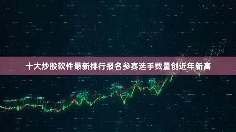 十大炒股软件最新排行报名参赛选手数量创近年新高