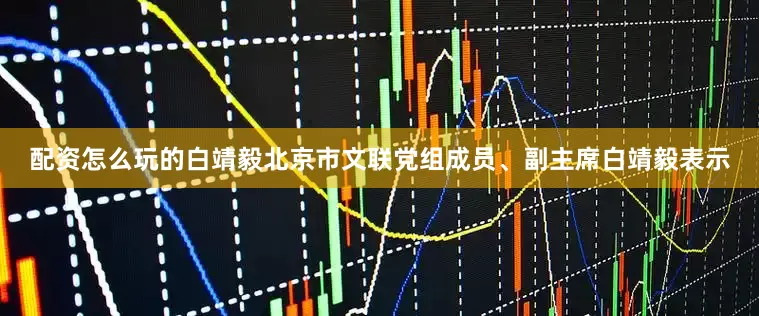 配资怎么玩的白靖毅北京市文联党组成员、副主席白靖毅表示