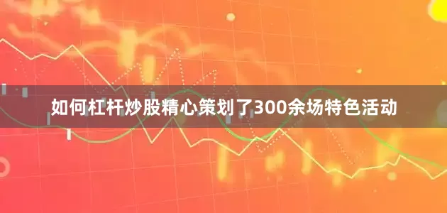 如何杠杆炒股精心策划了300余场特色活动