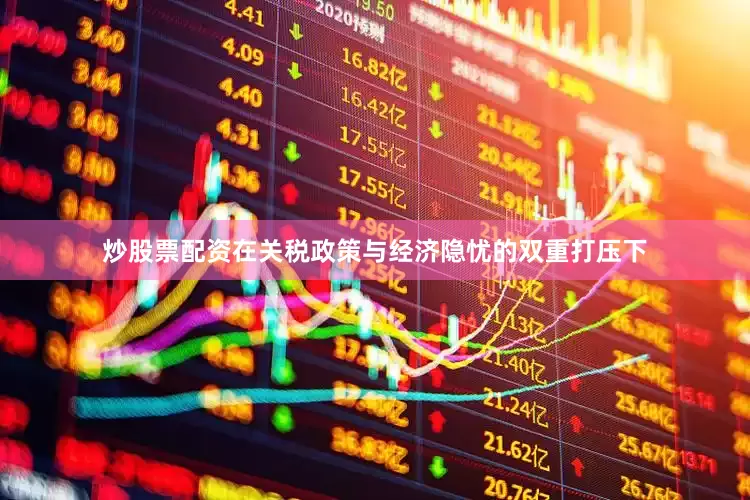 炒股票配资在关税政策与经济隐忧的双重打压下