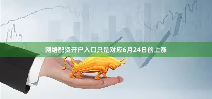 网络配资开户入口只是对应6月24日的上涨