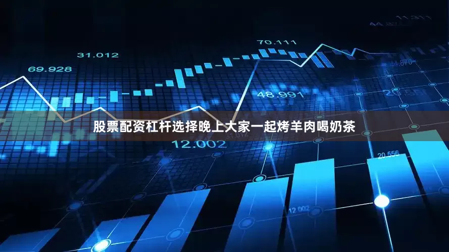 股票配资杠杆选择晚上大家一起烤羊肉喝奶茶