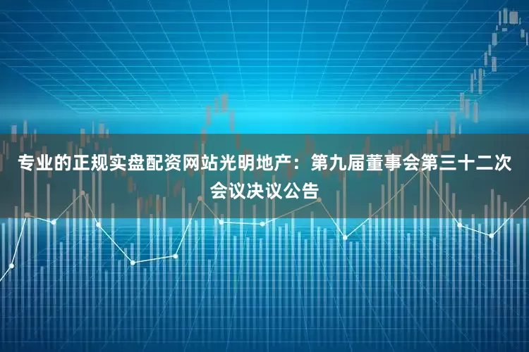 专业的正规实盘配资网站光明地产：第九届董事会第三十二次会议决议公告