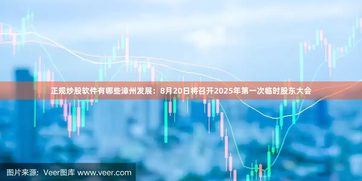 正规炒股软件有哪些漳州发展：8月20日将召开2025年第一次临时股东大会