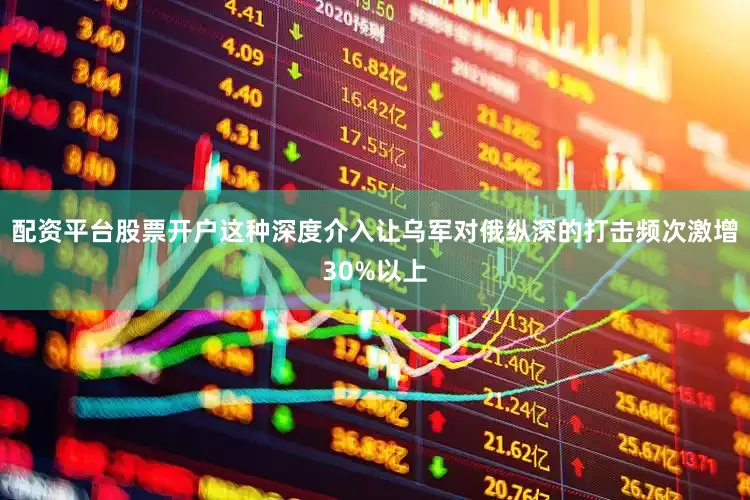 配资平台股票开户这种深度介入让乌军对俄纵深的打击频次激增30%以上