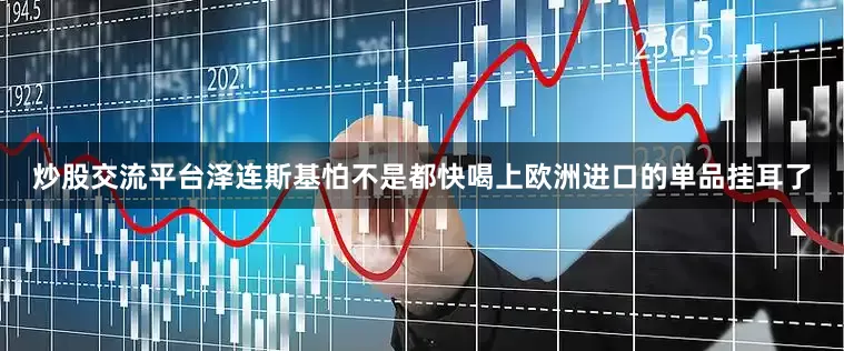 炒股交流平台泽连斯基怕不是都快喝上欧洲进口的单品挂耳了
