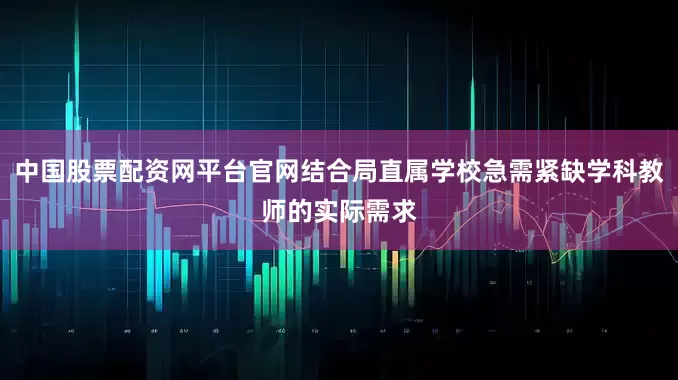 中国股票配资网平台官网结合局直属学校急需紧缺学科教师的实际需求