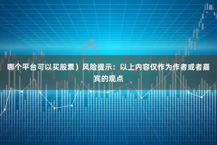 哪个平台可以买股票）风险提示：以上内容仅作为作者或者嘉宾的观点