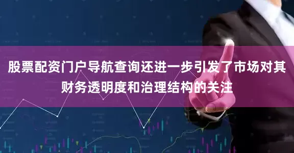 股票配资门户导航查询还进一步引发了市场对其财务透明度和治理结构的关注