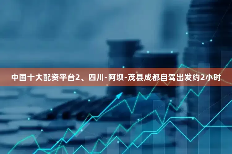 中国十大配资平台2、四川-阿坝-茂县成都自驾出发约2小时