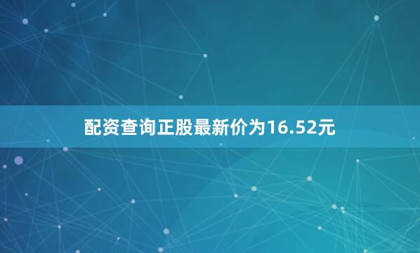 配资查询正股最新价为16.52元