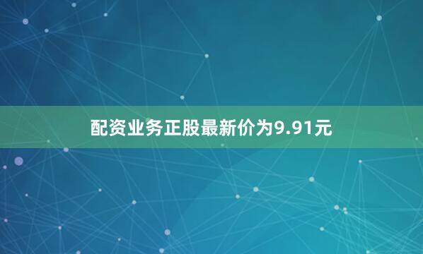 配资业务正股最新价为9.91元
