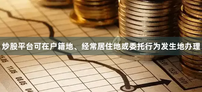 炒股平台可在户籍地、经常居住地或委托行为发生地办理