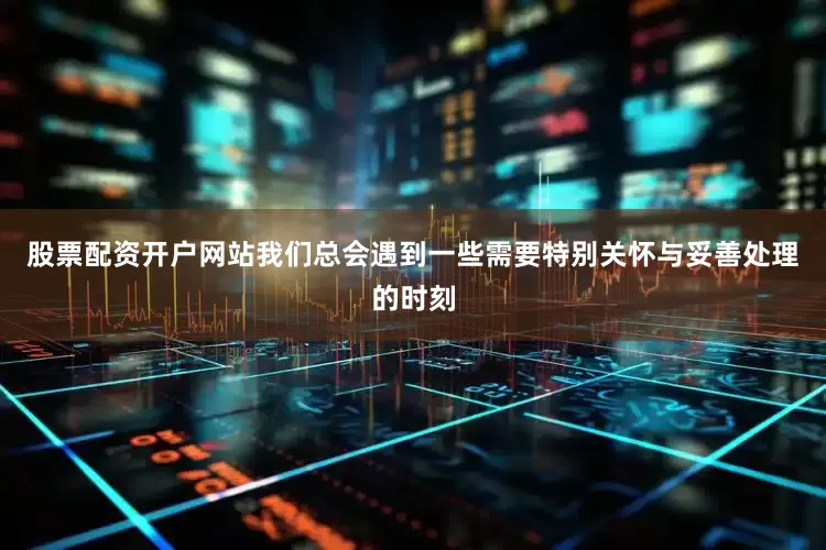 股票配资开户网站我们总会遇到一些需要特别关怀与妥善处理的时刻