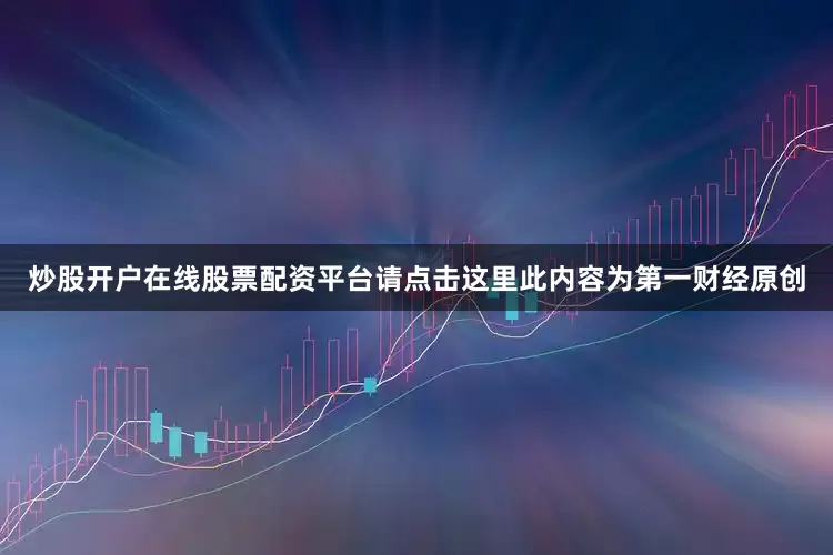 炒股开户在线股票配资平台请点击这里此内容为第一财经原创