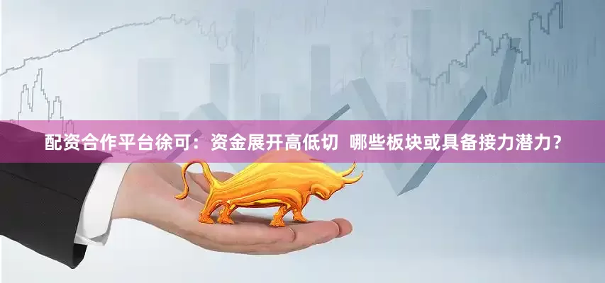 配资合作平台徐可：资金展开高低切  哪些板块或具备接力潜力？