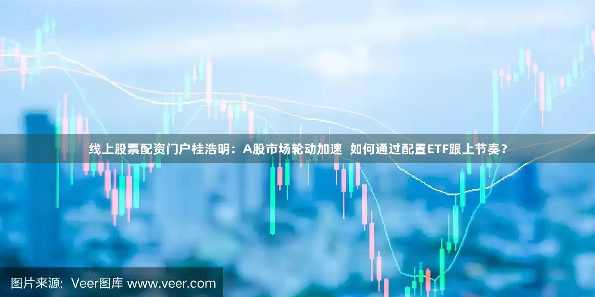 线上股票配资门户桂浩明：A股市场轮动加速  如何通过配置ETF跟上节奏？