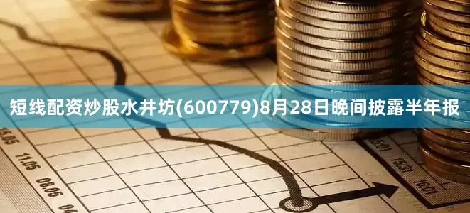 短线配资炒股水井坊(600779)8月28日晚间披露半年报