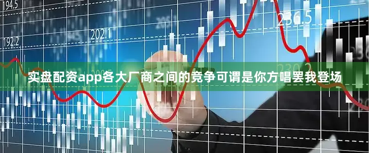 实盘配资app各大厂商之间的竞争可谓是你方唱罢我登场