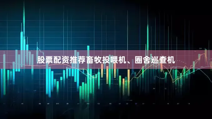 股票配资推荐畜牧投喂机、圈舍巡查机