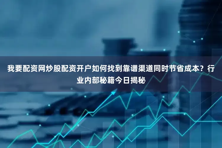 我要配资网炒股配资开户如何找到靠谱渠道同时节省成本？行业内部秘籍今日揭秘