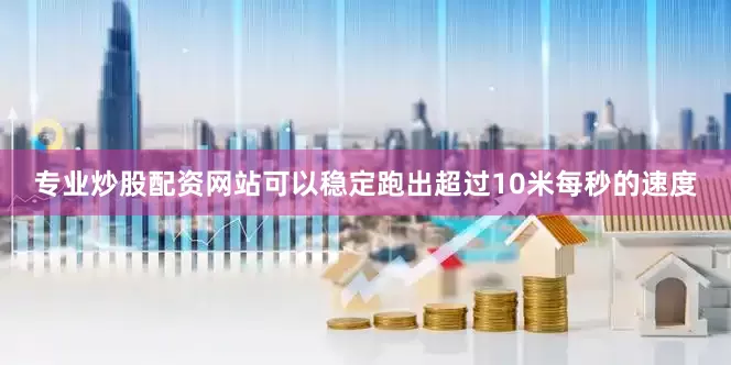专业炒股配资网站可以稳定跑出超过10米每秒的速度