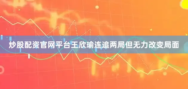 炒股配资官网平台王欣瑜连追两局但无力改变局面